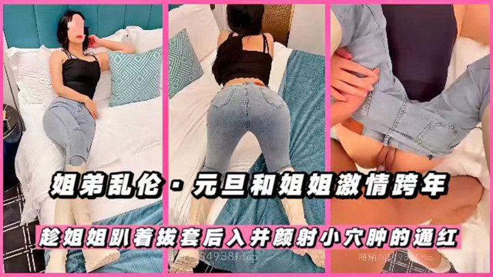 元旦和姐姐激情跨年，趁姐姐趴着拔屌后入并颜射，小穴肿的通红